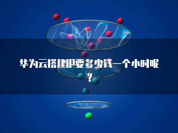 华为云搭建IP要多少钱一个小时呢?