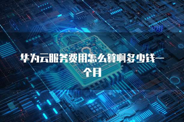 华为云服务费用怎么算啊多少钱一个月