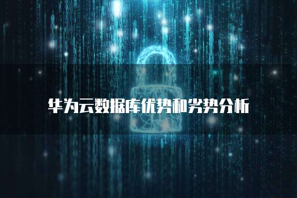华为云数据库优势和劣势分析