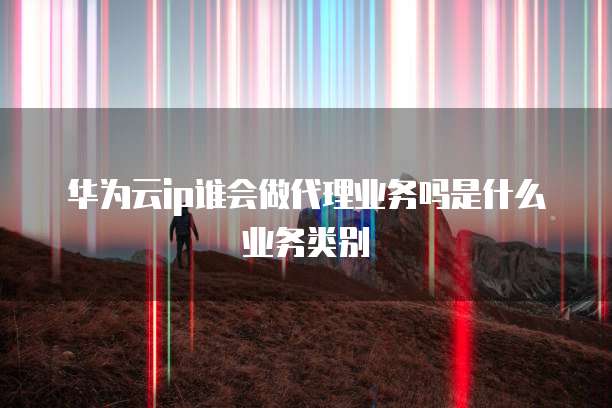 华为云ip谁会做代理业务吗是什么业务类别