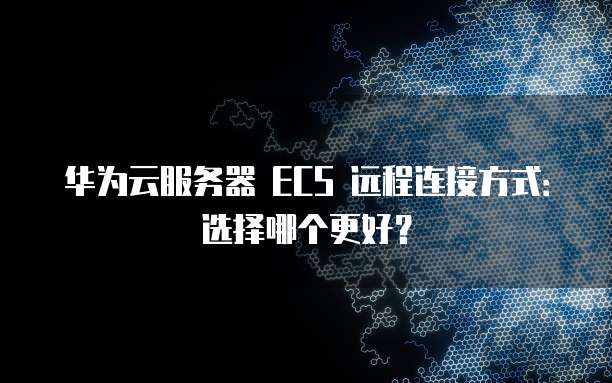 华为云服务器 ECS 远程连接方式:选择哪个更好?