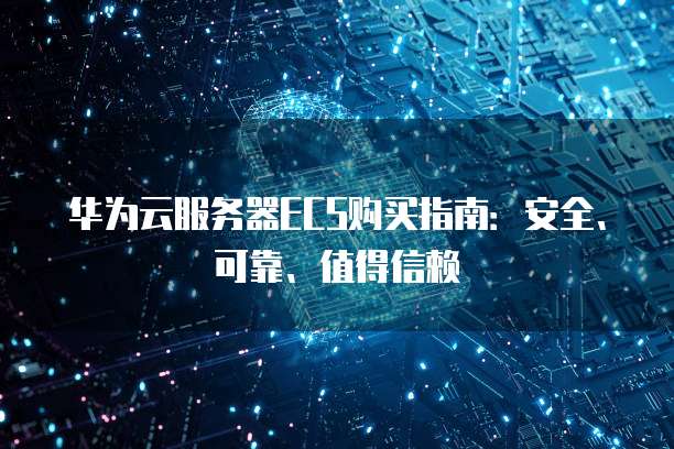 华为云服务器ECS购买指南:安全、可靠、值得信赖