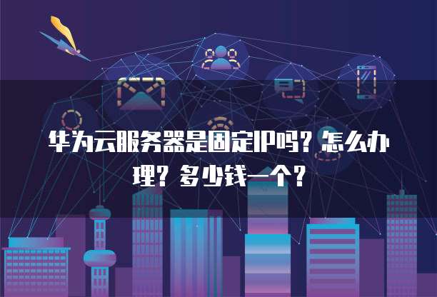 华为云服务器是固定IP吗？怎么办理？多少钱一个？