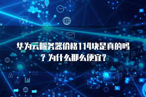 华为云服务器价格114块是真的吗?为什么那么便宜?