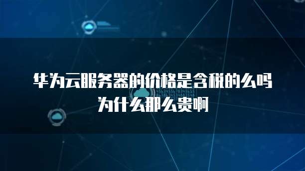 华为云服务器的价格是含税的么吗为什么那么贵啊