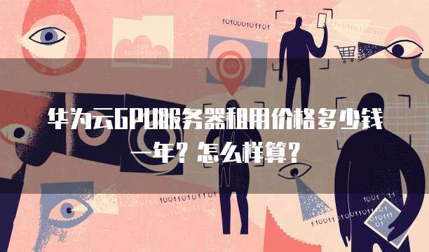 华为云GPU服务器租用价格多少钱一年?怎么样算?