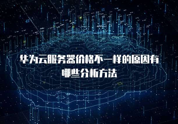 华为云服务器价格不一样的原因有哪些分析方法