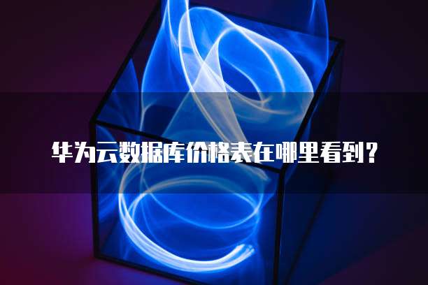 华为云数据库价格表在哪里看到?