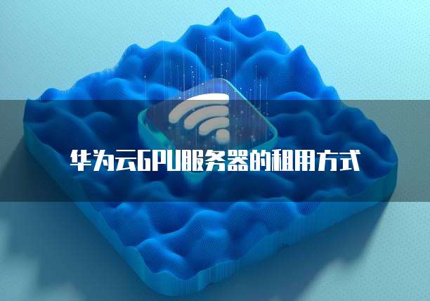 华为云GPU服务器的租用方式