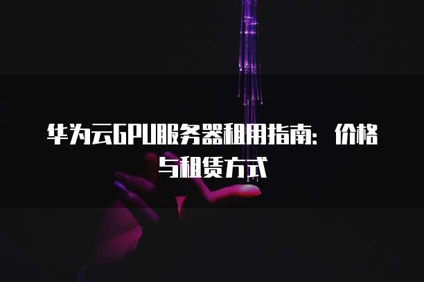 华为云GPU服务器租用指南:价格与租赁方式