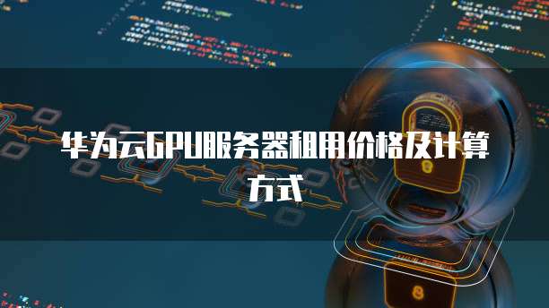 华为云GPU服务器租用价格及计算方式