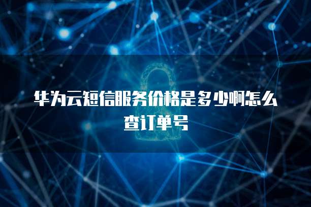 华为云短信服务价格是多少啊怎么查订单号