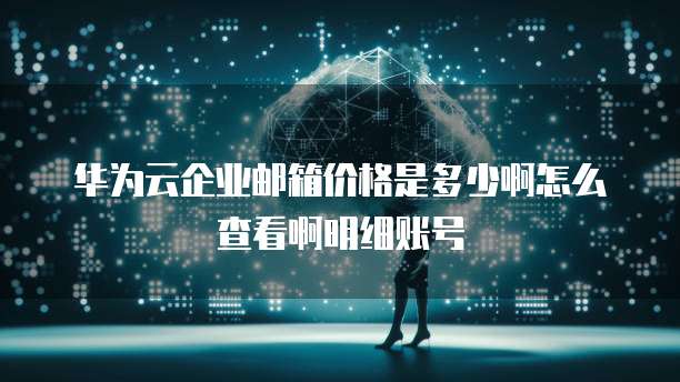 华为云企业邮箱价格是多少啊怎么查看啊明细账号