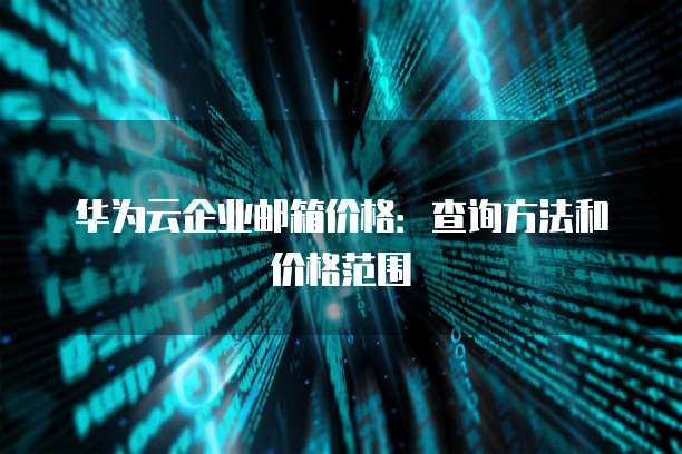 华为云企业邮箱价格:查询方法和价格范围
