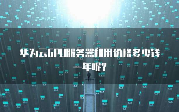 华为云GPU服务器租用价格多少钱一年呢?