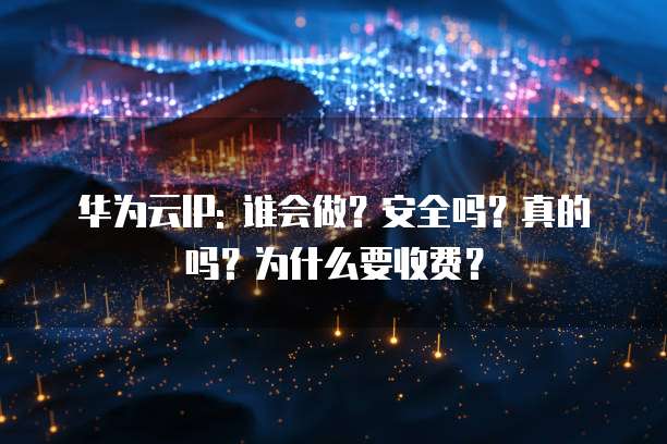 华为云IP: 谁会做?安全吗?真的吗?为什么要收费?
