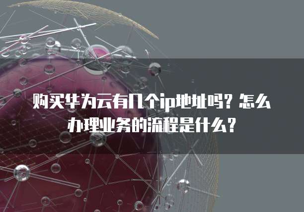 购买华为云有几个ip地址吗?怎么办理业务的流程是什么?