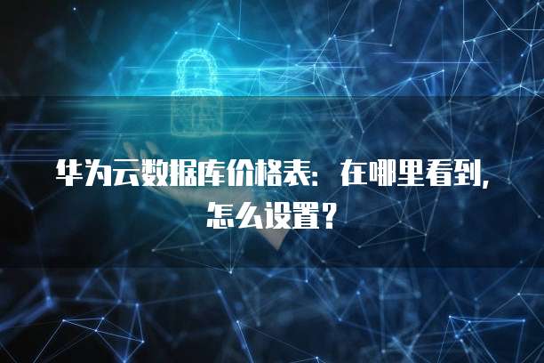 华为云数据库价格表:在哪里看到,怎么设置?