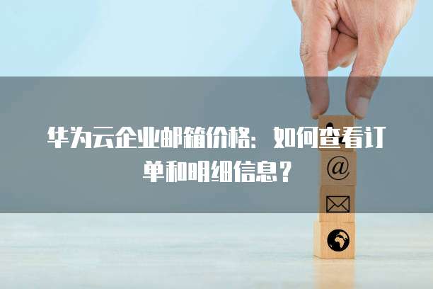 华为云企业邮箱价格：如何查看订单和明细信息？