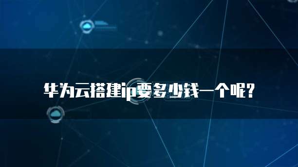 华为云搭建ip要多少钱一个呢？