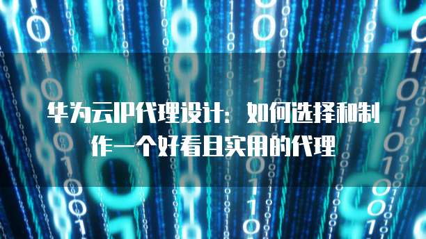 华为云IP代理设计:如何选择和制作一个好看且实用的代理