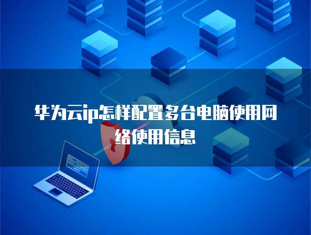 华为云ip怎样配置多台电脑使用网络使用信息