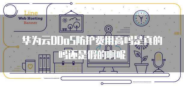 华为云DDoS防护费用高吗是真的吗还是假的啊呢