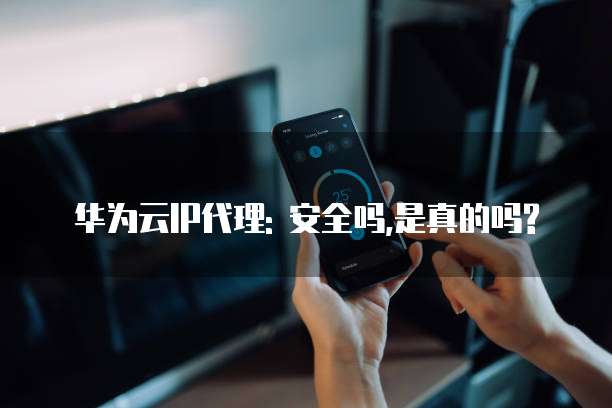 华为云IP代理: 安全吗,是真的吗?