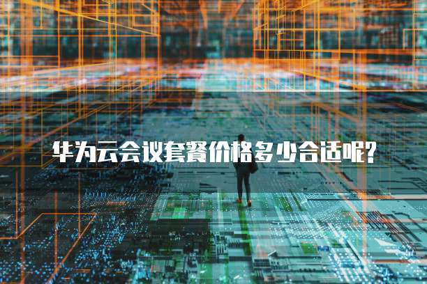 华为云会议套餐价格多少合适呢?