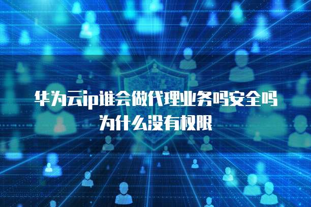 华为云ip谁会做代理业务吗安全吗为什么没有权限