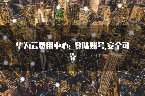 华为云费用中心: 登陆账号,安全可靠