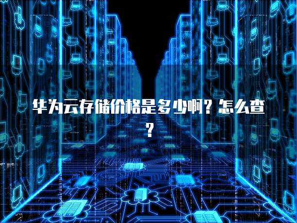 华为云存储价格是多少啊?怎么查?