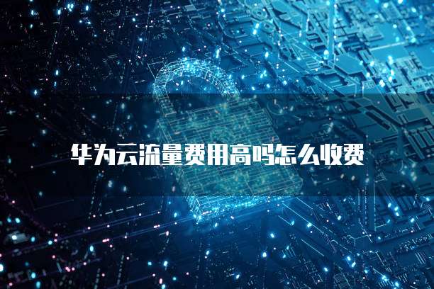 华为云流量费用高吗怎么收费