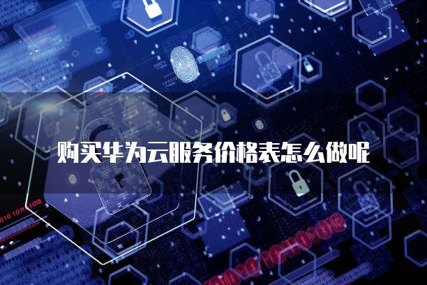 购买华为云服务价格表怎么做呢