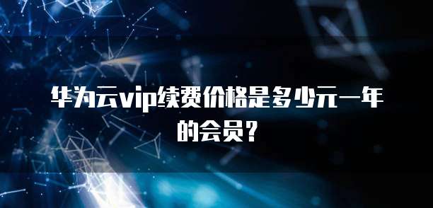 华为云vip续费价格是多少元一年的会员？