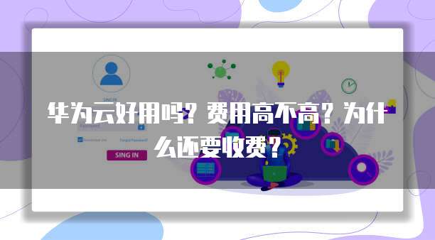 华为云好用吗?费用高不高?为什么还要收费?