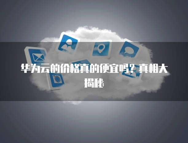 华为云的价格真的便宜吗?真相大揭秘