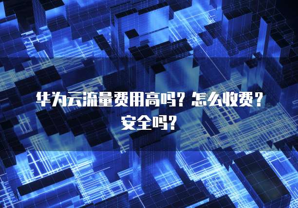华为云流量费用高吗？怎么收费？安全吗？