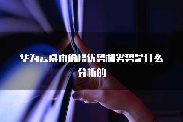 华为云桌面价格优势和劣势是什么分析的