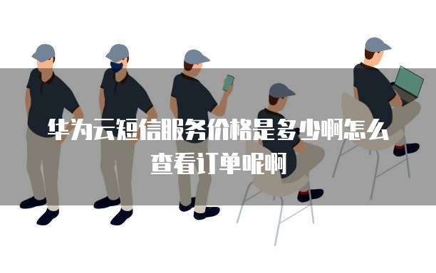 华为云短信服务价格是多少啊怎么查看订单呢啊