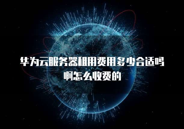 华为云服务器租用费用多少合适吗啊怎么收费的