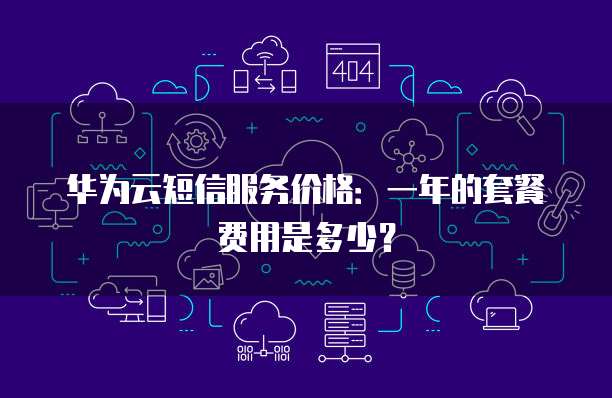 华为云短信服务价格:一年的套餐费用是多少?