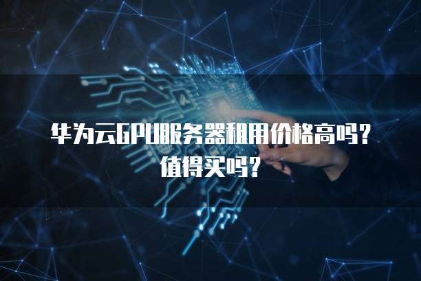 华为云GPU服务器租用价格高吗？值得买吗？