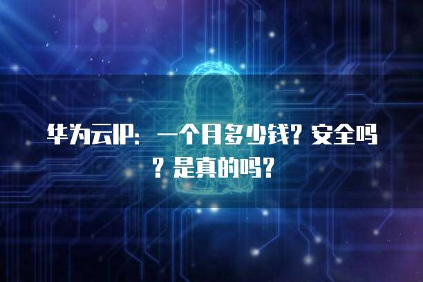 华为云IP：一个月多少钱？安全吗？是真的吗？