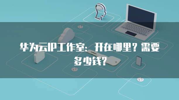 华为云IP工作室:开在哪里?需要多少钱?