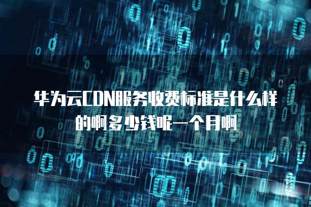 华为云CDN服务收费标准是什么样的啊多少钱呢一个月啊