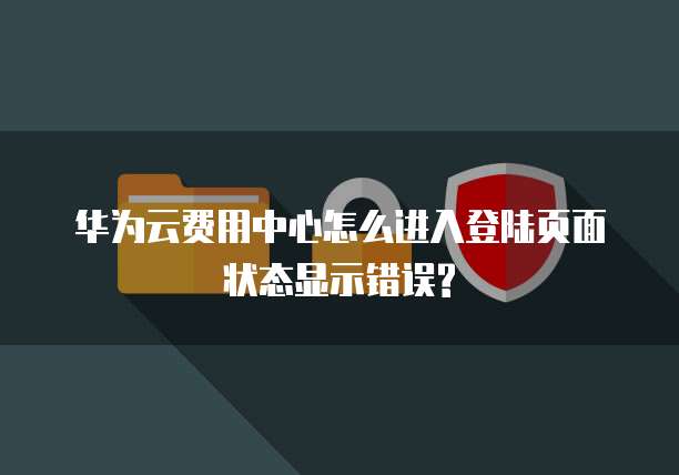 华为云费用中心怎么进入登陆页面状态显示错误?