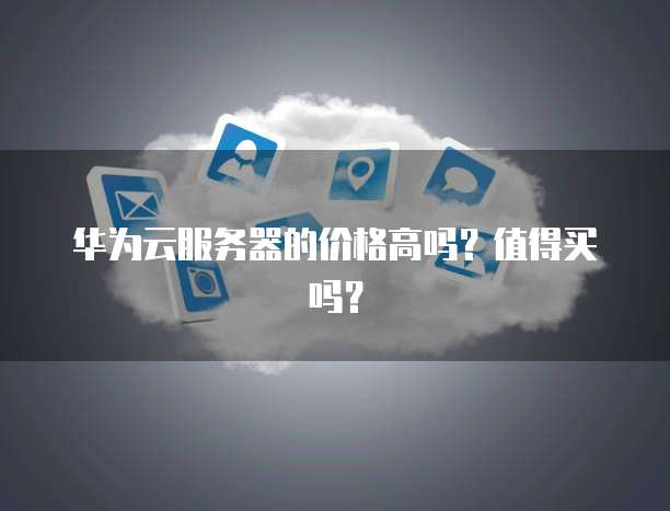 华为云服务器的价格高吗?值得买吗?