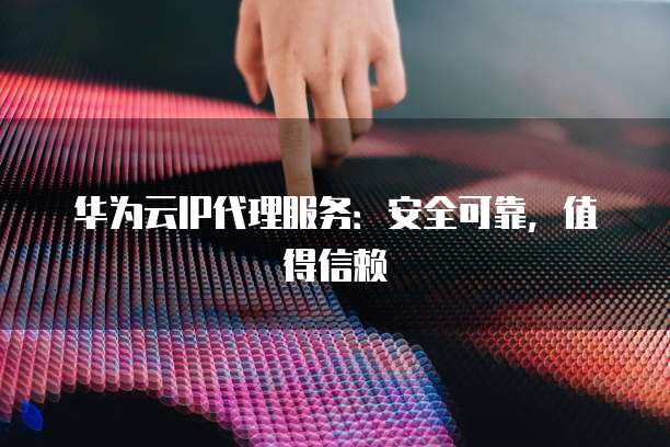 华为云IP代理服务:安全可靠,值得信赖
