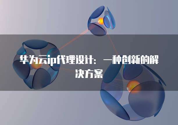 华为云ip代理设计:一种创新的解决方案